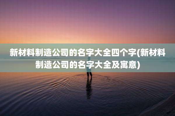 新材料制造公司的名字大全四个字(新材料制造公司的名字大全及寓意)