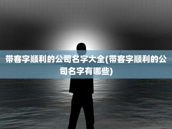 带客字顺利的公司名字大全(带客字顺利的公司名字有哪些)