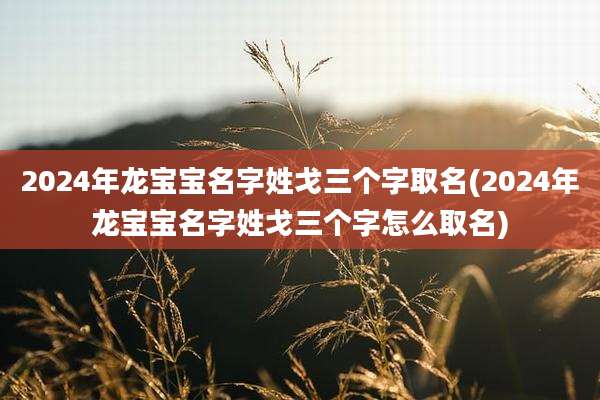2024年龙宝宝名字姓戈三个字取名(2024年龙宝宝名字姓戈三个字怎么取名)