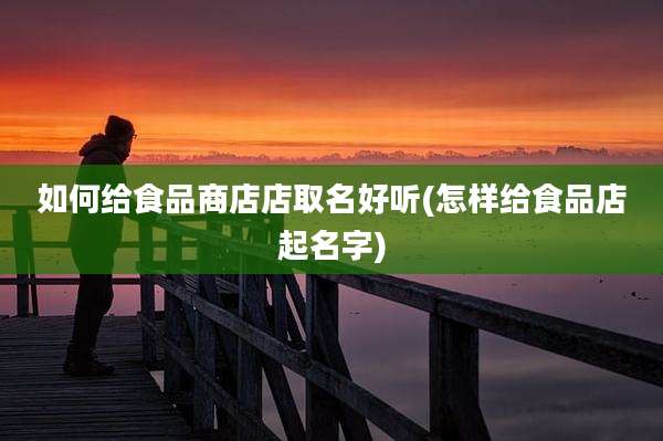 如何给食品商店店取名好听(怎样给食品店起名字)
