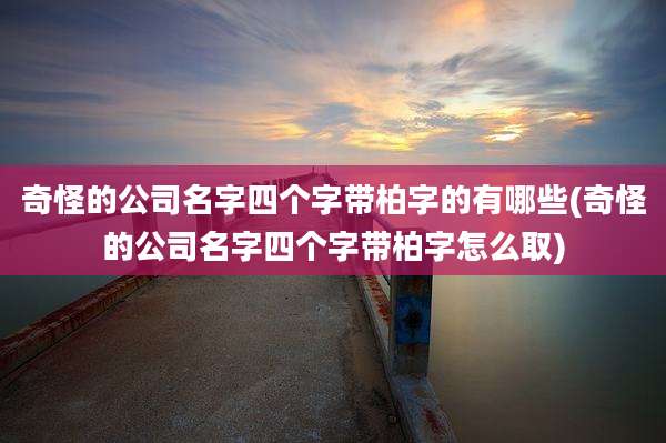 奇怪的公司名字四个字带柏字的有哪些(奇怪的公司名字四个字带柏字怎么取)