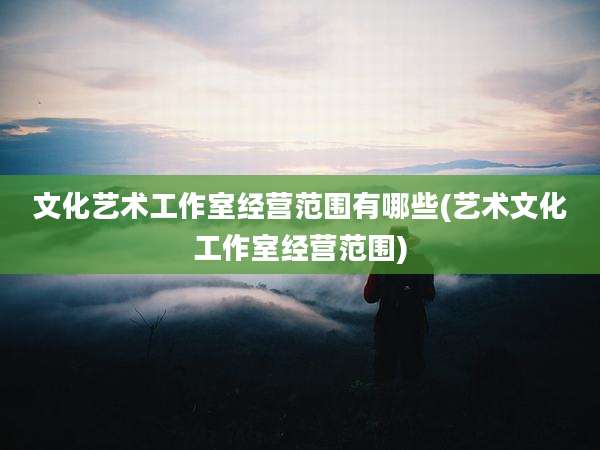 文化艺术工作室经营范围有哪些(艺术文化工作室经营范围)
