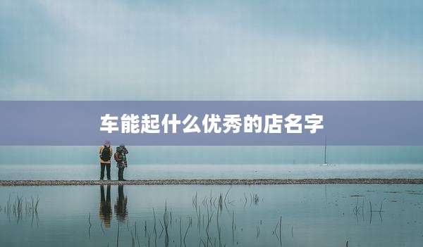 车能起什么优秀的店名字