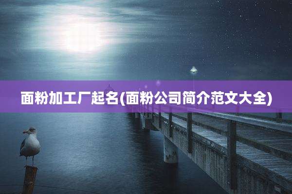 面粉加工厂起名(面粉公司简介范文大全)