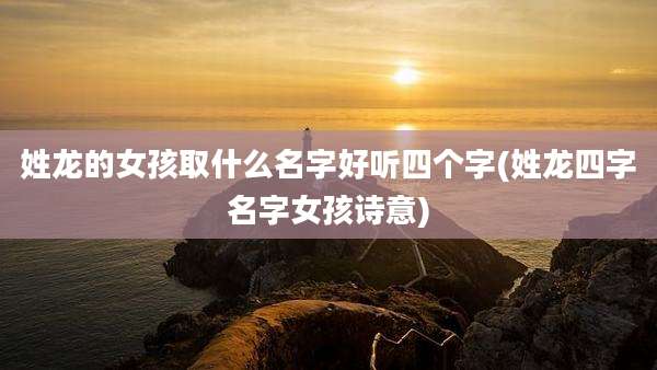 姓龙的女孩取什么名字好听四个字(姓龙四字名字女孩诗意)