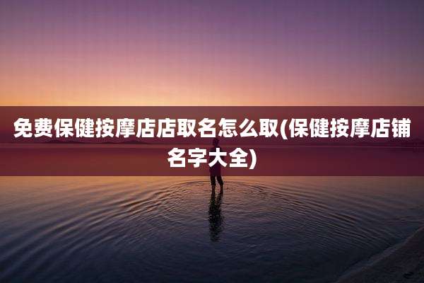 免费保健按摩店店取名怎么取(保健按摩店铺名字大全)