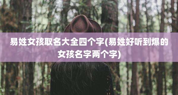 易姓女孩取名大全四个字(易姓好听到爆的女孩名字两个字)
