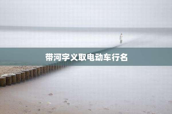 带河字义取电动车行名