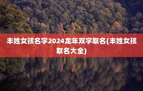 丰姓女孩名字2024龙年双字取名(丰姓女孩取名大全)
