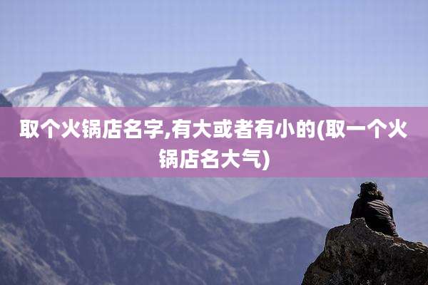 取个火锅店名字,有大或者有小的(取一个火锅店名大气)