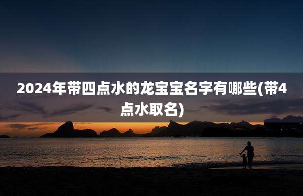 2024年带四点水的龙宝宝名字有哪些(带4点水取名)
