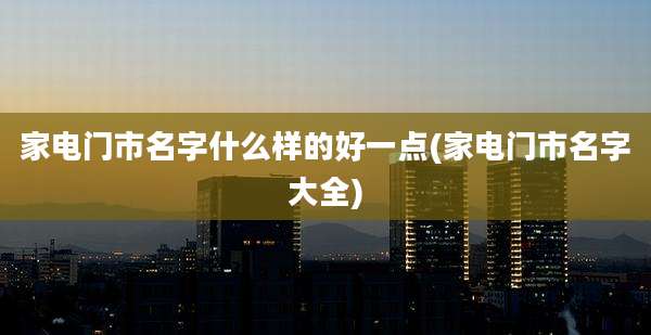家电门市名字什么样的好一点(家电门市名字大全)