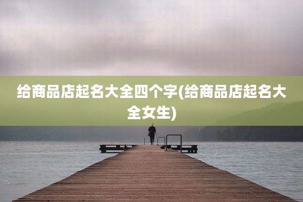 给商品店起名大全四个字(给商品店起名大全女生)