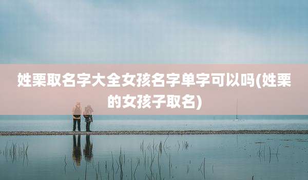 姓栗取名字大全女孩名字单字可以吗(姓栗的女孩子取名)