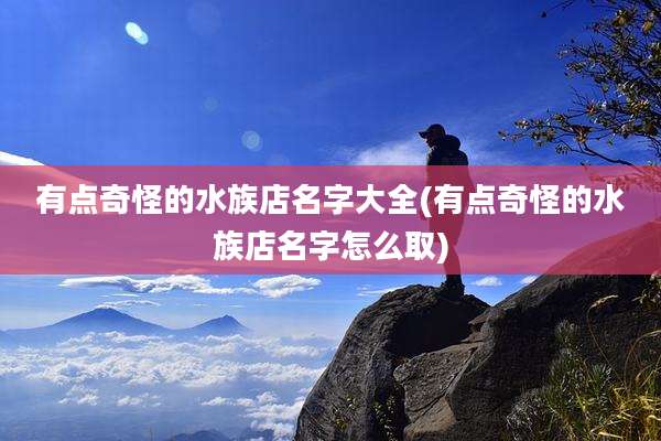 有点奇怪的水族店名字大全(有点奇怪的水族店名字怎么取)