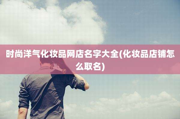 时尚洋气化妆品网店名字大全(化妆品店铺怎么取名)