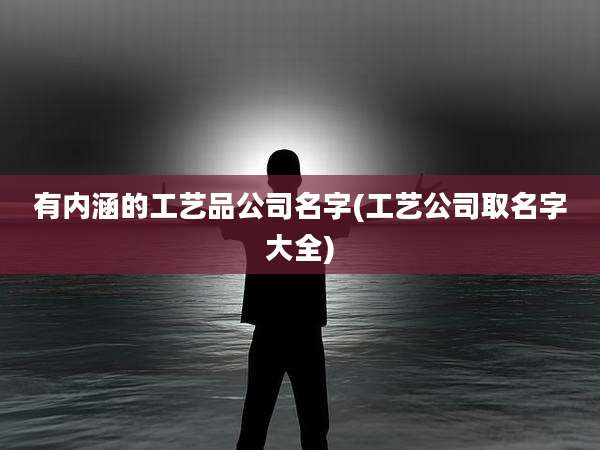 有内涵的工艺品公司名字(工艺公司取名字大全)