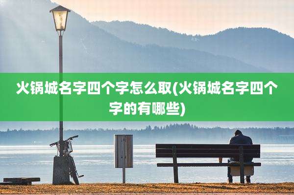 火锅城名字四个字怎么取(火锅城名字四个字的有哪些)