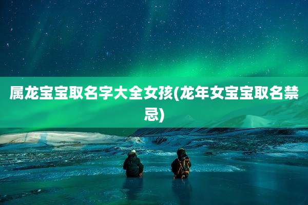 属龙宝宝取名字大全女孩(龙年女宝宝取名禁忌)