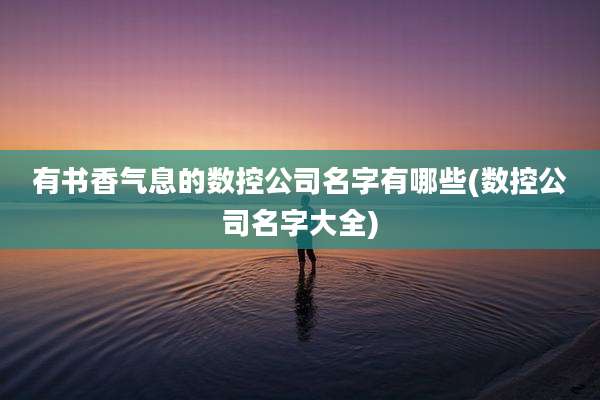 有书香气息的数控公司名字有哪些(数控公司名字大全)