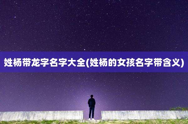 姓杨带龙字名字大全(姓杨的女孩名字带含义)