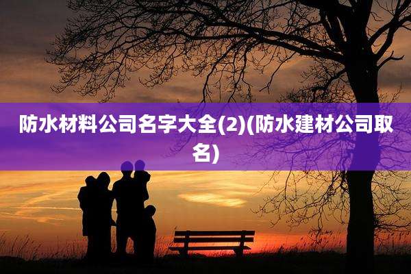 防水材料公司名字大全(2)(防水建材公司取名)