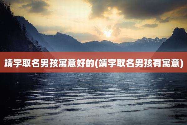 靖字取名男孩寓意好的(靖字取名男孩有寓意)