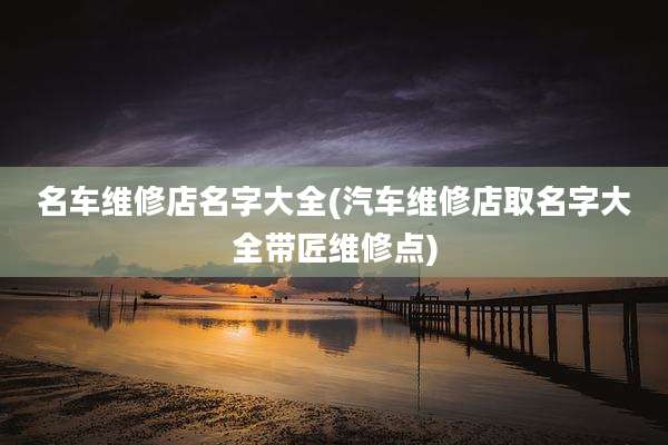 名车维修店名字大全(汽车维修店取名字大全带匠维修点)