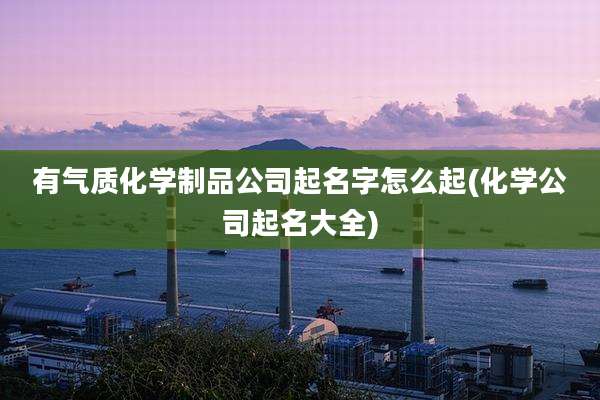 有气质化学制品公司起名字怎么起(化学公司起名大全)