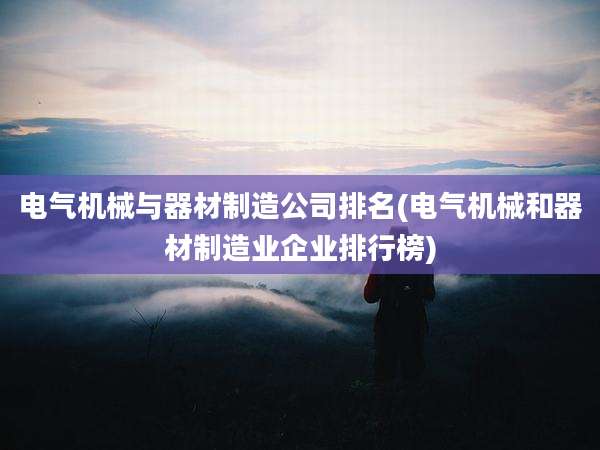 电气机械与器材制造公司排名(电气机械和器材制造业企业排行榜)