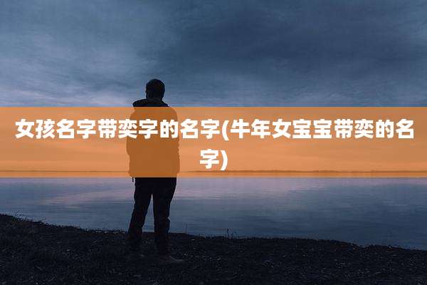 女孩名字带奕字的名字(牛年女宝宝带奕的名字)