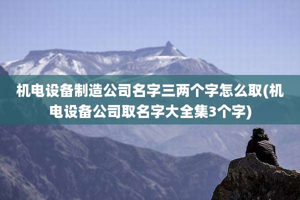 机电设备制造公司名字三两个字怎么取(机电设备公司取名字大全集3个字)