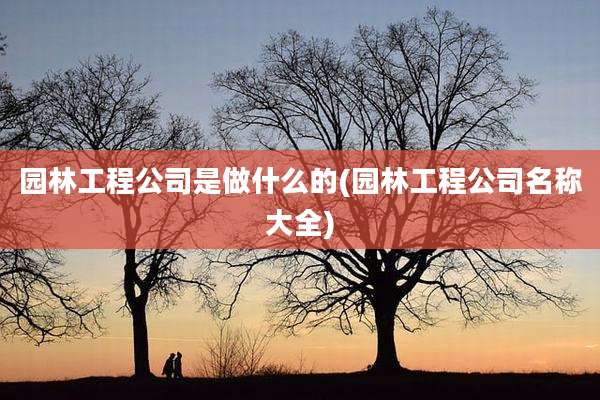 园林工程公司是做什么的(园林工程公司名称大全)