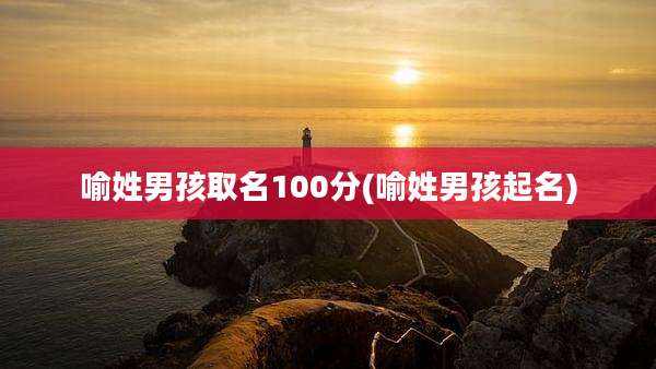 喻姓男孩取名100分(喻姓男孩起名)