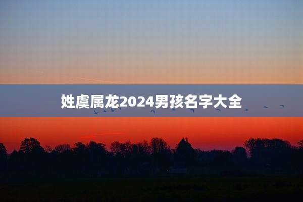 姓虞属龙2024男孩名字大全