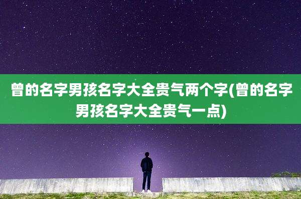曾的名字男孩名字大全贵气两个字(曾的名字男孩名字大全贵气一点)