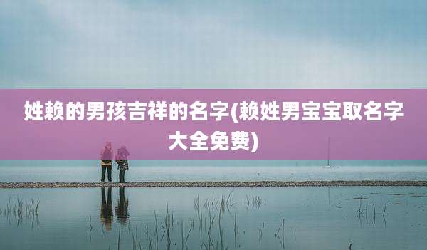 姓赖的男孩吉祥的名字(赖姓男宝宝取名字大全免费)