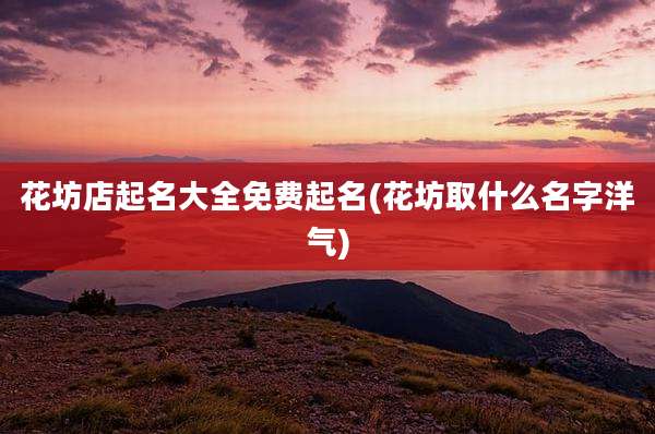 花坊店起名大全免费起名(花坊取什么名字洋气)