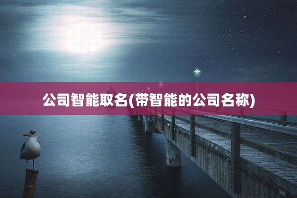 公司智能取名(带智能的公司名称)