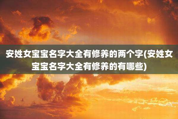 安姓女宝宝名字大全有修养的两个字(安姓女宝宝名字大全有修养的有哪些)