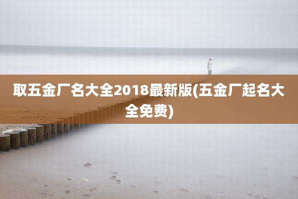 取五金厂名大全2018最新版(五金厂起名大全免费)