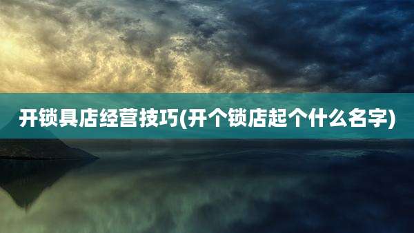 开锁具店经营技巧(开个锁店起个什么名字)