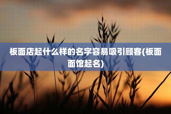 板面店起什么样的名字容易吸引顾客(板面面馆起名)