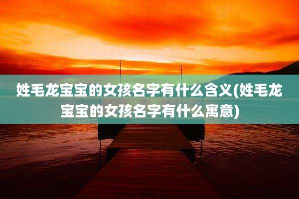 姓毛龙宝宝的女孩名字有什么含义(姓毛龙宝宝的女孩名字有什么寓意)
