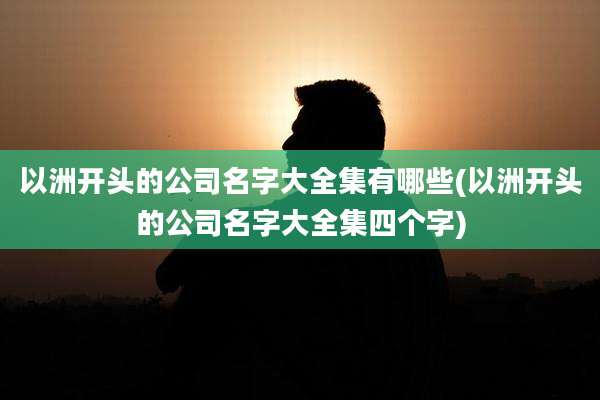 以洲开头的公司名字大全集有哪些(以洲开头的公司名字大全集四个字)
