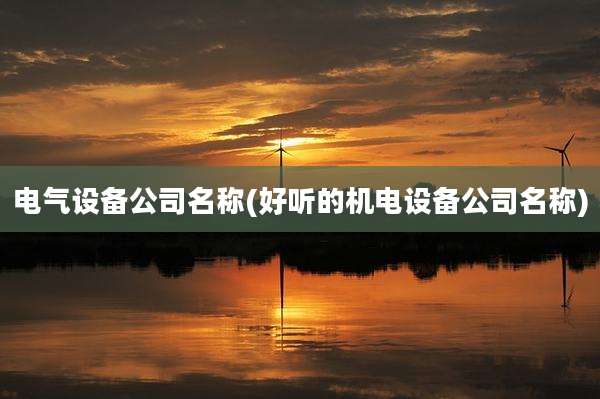 电气设备公司名称(好听的机电设备公司名称)