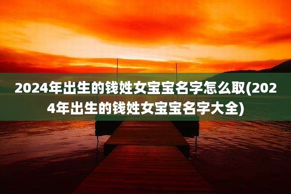 2024年出生的钱姓女宝宝名字怎么取(2024年出生的钱姓女宝宝名字大全)