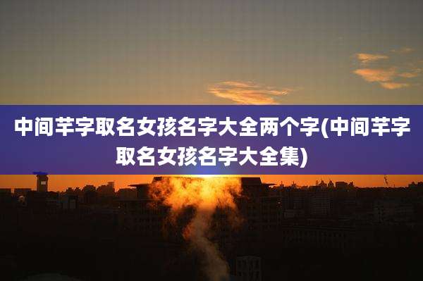 中间芊字取名女孩名字大全两个字(中间芊字取名女孩名字大全集)