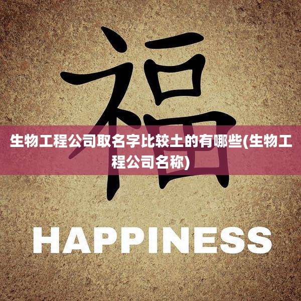 生物工程公司取名字比较土的有哪些(生物工程公司名称)
