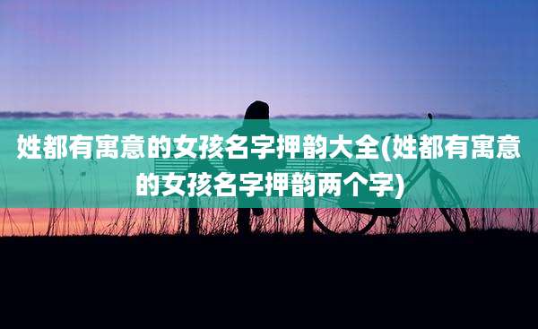 姓都有寓意的女孩名字押韵大全(姓都有寓意的女孩名字押韵两个字)